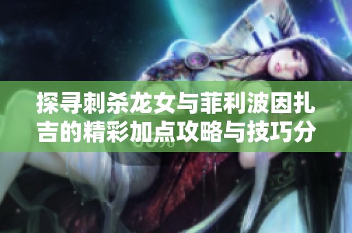 探寻刺杀龙女与菲利波因扎吉的精彩加点攻略与技巧分享