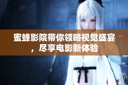 蜜蜂影院带你领略视觉盛宴，尽享电影新体验