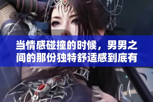 当情感碰撞的时候，男男之间的那份独特舒适感到底有多强烈