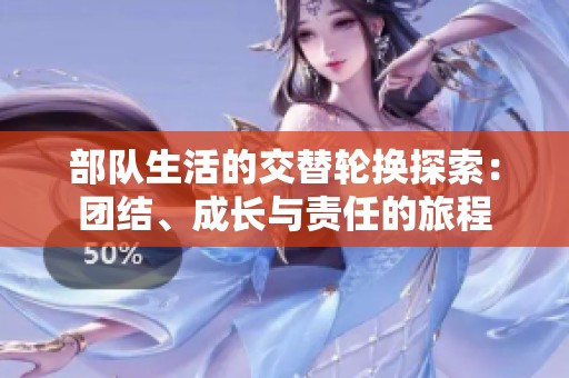 部队生活的交替轮换探索：团结、成长与责任的旅程