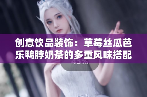 创意饮品装饰：草莓丝瓜芭乐鸭脖奶茶的多重风味搭配解析