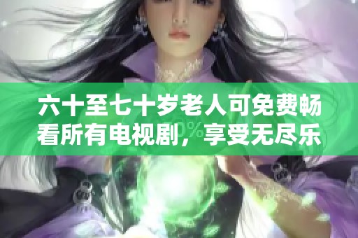 六十至七十岁老人可免费畅看所有电视剧，享受无尽乐趣