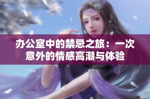 办公室中的禁忌之旅：一次意外的情感高潮与体验