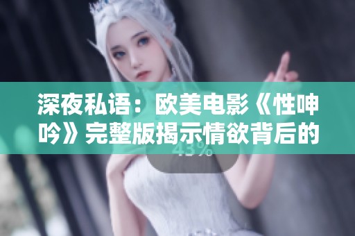 深夜私语：欧美电影《性呻吟》完整版揭示情欲背后的秘密与探索