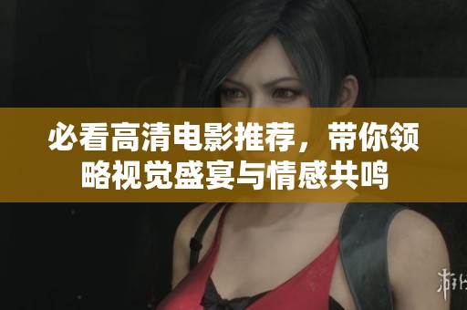 必看高清电影推荐，带你领略视觉盛宴与情感共鸣