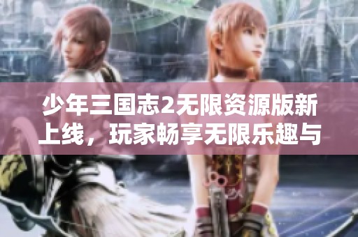 少年三国志2无限资源版新上线，玩家畅享无限乐趣与挑战