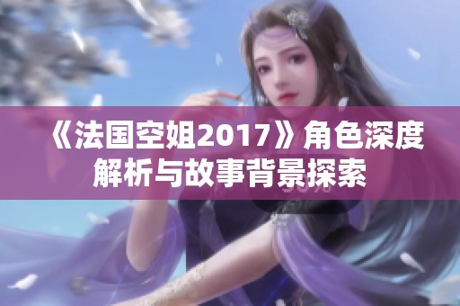 《法国空姐2017》角色深度解析与故事背景探索