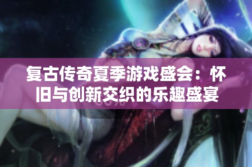 复古传奇夏季游戏盛会：怀旧与创新交织的乐趣盛宴