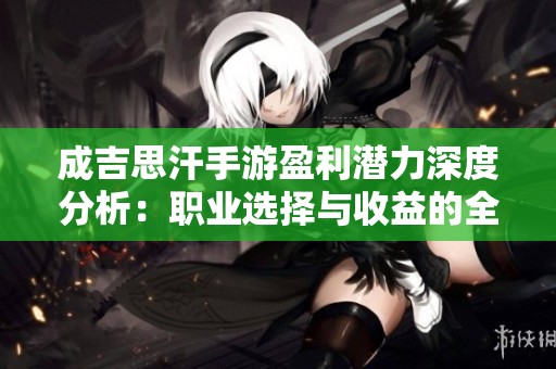成吉思汗手游盈利潜力深度分析：职业选择与收益的全面探讨