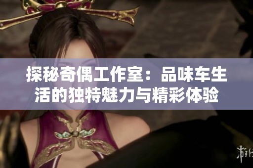 探秘奇偶工作室：品味车生活的独特魅力与精彩体验