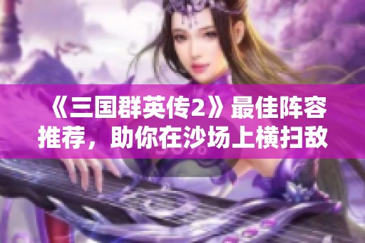 《三国群英传2》最佳阵容推荐，助你在沙场上横扫敌军称王称霸