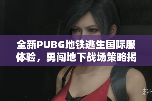 全新PUBG地铁逃生国际服体验，勇闯地下战场策略揭秘