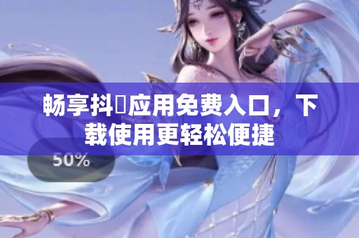 畅享抖抈应用免费入口，下载使用更轻松便捷