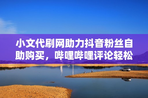 小文代刷网助力抖音粉丝自助购买，哔哩哔哩评论轻松刷人气