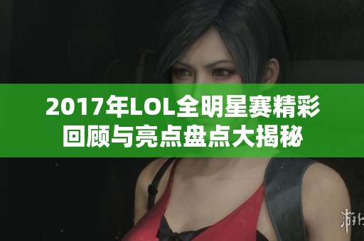 2017年LOL全明星赛精彩回顾与亮点盘点大揭秘