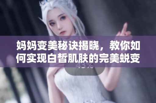 妈妈变美秘诀揭晓，教你如何实现白皙肌肤的完美蜕变