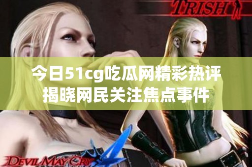 今日51cg吃瓜网精彩热评揭晓网民关注焦点事件