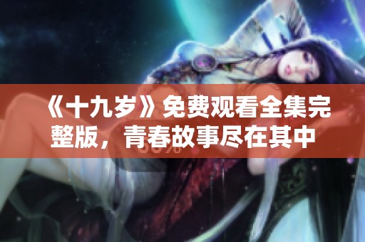 《十九岁》免费观看全集完整版，青春故事尽在其中