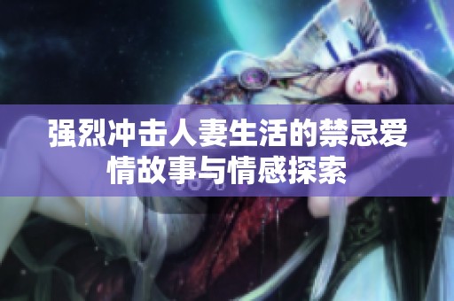 强烈冲击人妻生活的禁忌爱情故事与情感探索