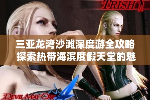 三亚龙湾沙滩深度游全攻略 探索热带海滨度假天堂的魅力与乐趣