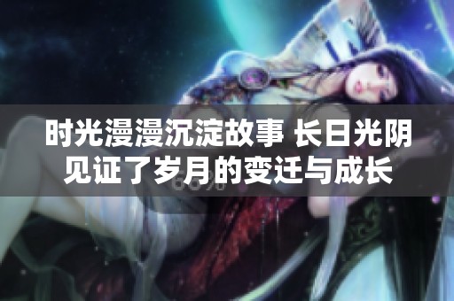 时光漫漫沉淀故事 长日光阴见证了岁月的变迁与成长