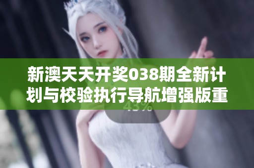 新澳天天开奖038期全新计划与校验执行导航增强版重磅上线