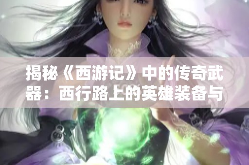 揭秘《西游记》中的传奇武器：西行路上的英雄装备与力量探讨