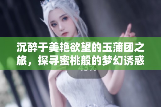 沉醉于美艳欲望的玉蒲团之旅，探寻蜜桃般的梦幻诱惑