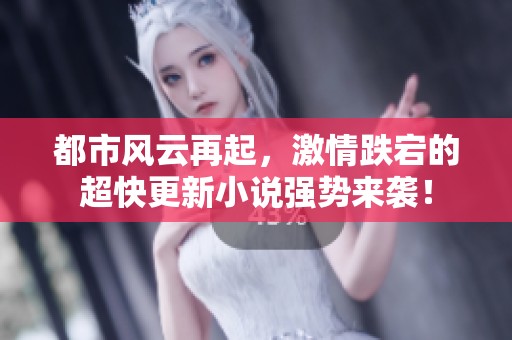都市风云再起，激情跌宕的超快更新小说强势来袭！