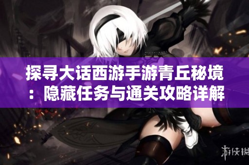 探寻大话西游手游青丘秘境：隐藏任务与通关攻略详解