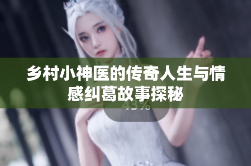 乡村小神医的传奇人生与情感纠葛故事探秘