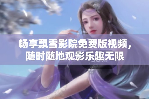 畅享飘雪影院免费版视频，随时随地观影乐趣无限