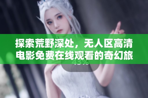 探索荒野深处，无人区高清电影免费在线观看的奇幻旅程