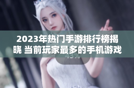 2023年热门手游排行榜揭晓 当前玩家最多的手机游戏大全