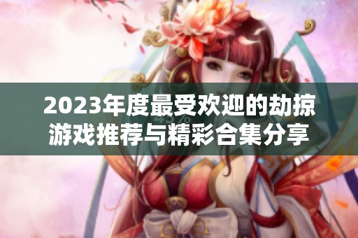 2023年度最受欢迎的劫掠游戏推荐与精彩合集分享