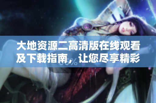 大地资源二高清版在线观看及下载指南，让您尽享精彩内容