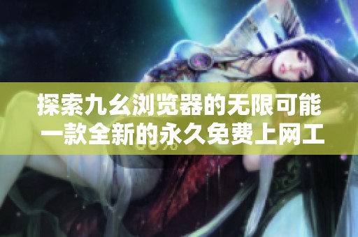 探索九幺浏览器的无限可能 一款全新的永久免费上网工具