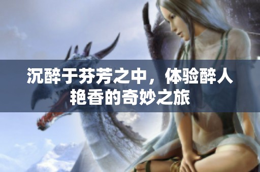 沉醉于芬芳之中，体验醉人艳香的奇妙之旅