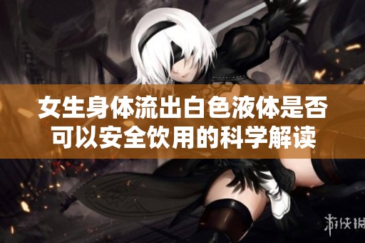 女生身体流出白色液体是否可以安全饮用的科学解读