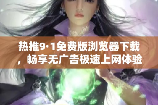 热推9·1免费版浏览器下载，畅享无广告极速上网体验！