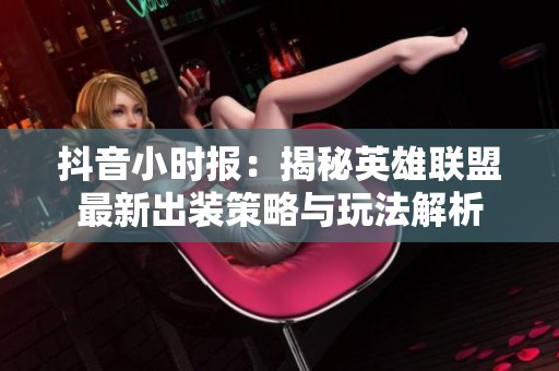抖音小时报：揭秘英雄联盟最新出装策略与玩法解析