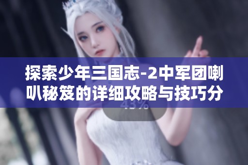 探索少年三国志-2中军团喇叭秘笈的详细攻略与技巧分享