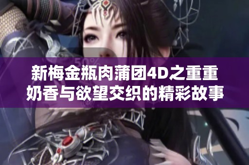 新梅金瓶肉蒲团4D之重重奶香与欲望交织的精彩故事