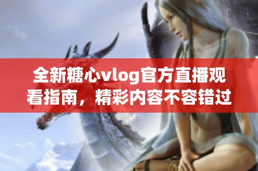 全新糖心vlog官方直播观看指南，精彩内容不容错过