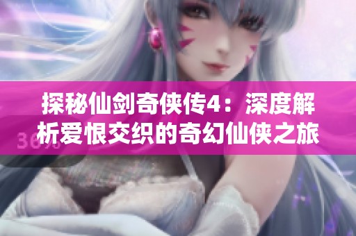 探秘仙剑奇侠传4：深度解析爱恨交织的奇幻仙侠之旅