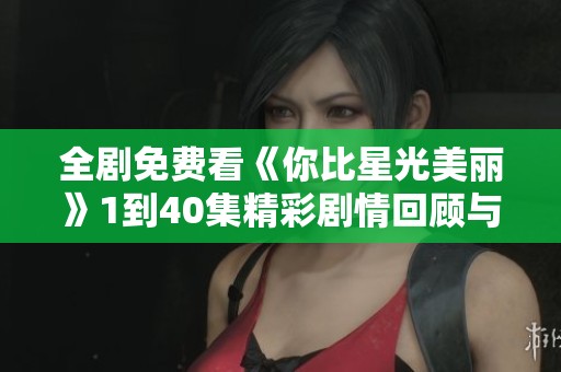 全剧免费看《你比星光美丽》1到40集精彩剧情回顾与分享