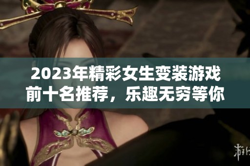 2023年精彩女生变装游戏前十名推荐，乐趣无穷等你来体验