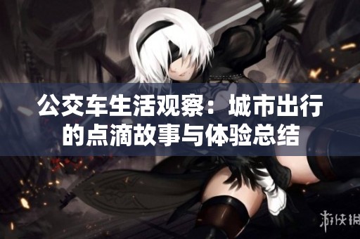 公交车生活观察：城市出行的点滴故事与体验总结