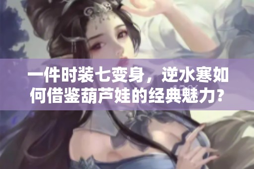 一件时装七变身，逆水寒如何借鉴葫芦娃的经典魅力？