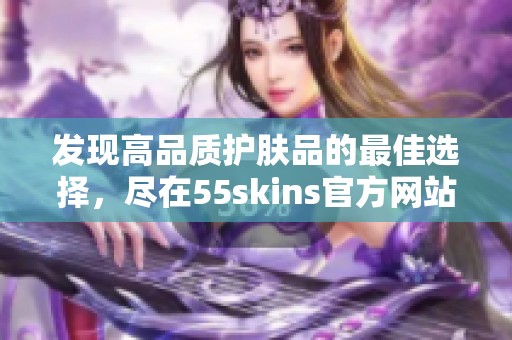 发现高品质护肤品的最佳选择，尽在55skins官方网站